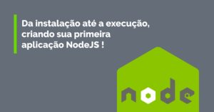 Da instalação até a execução, criando sua primeira aplicação NodeJS!